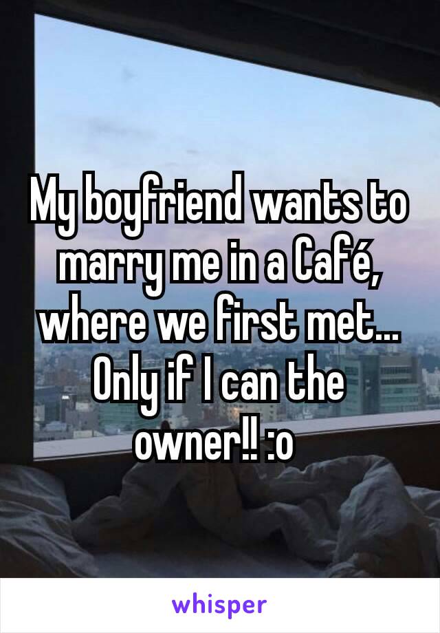 My boyfriend wants to marry me in a Café, where we first met... Only if I can the owner!! :o 