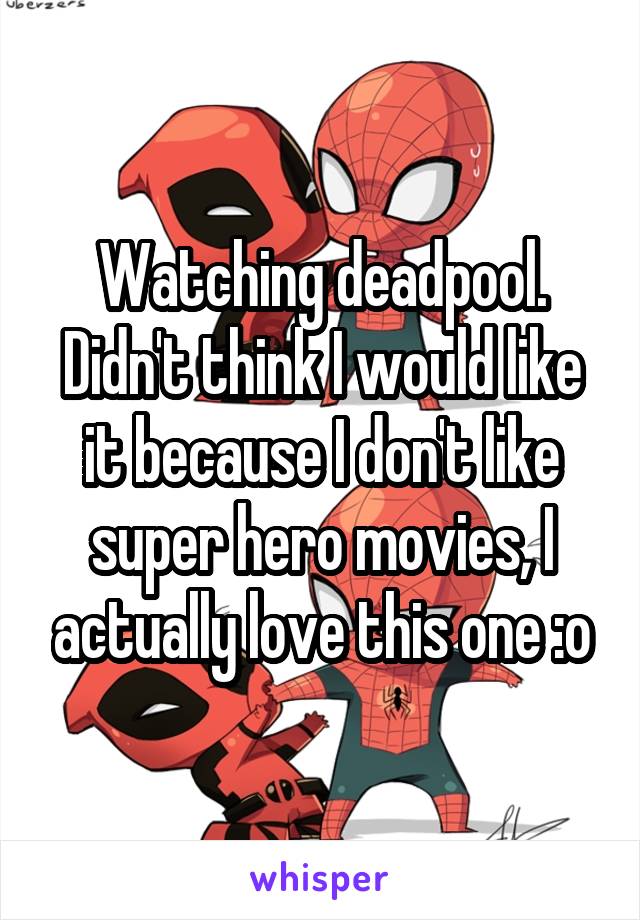 Watching deadpool. Didn't think I would like it because I don't like super hero movies, I actually love this one :o