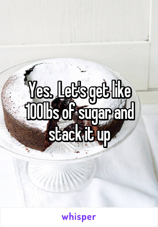 Yes.  Let's get like 100lbs of sugar and stack it up