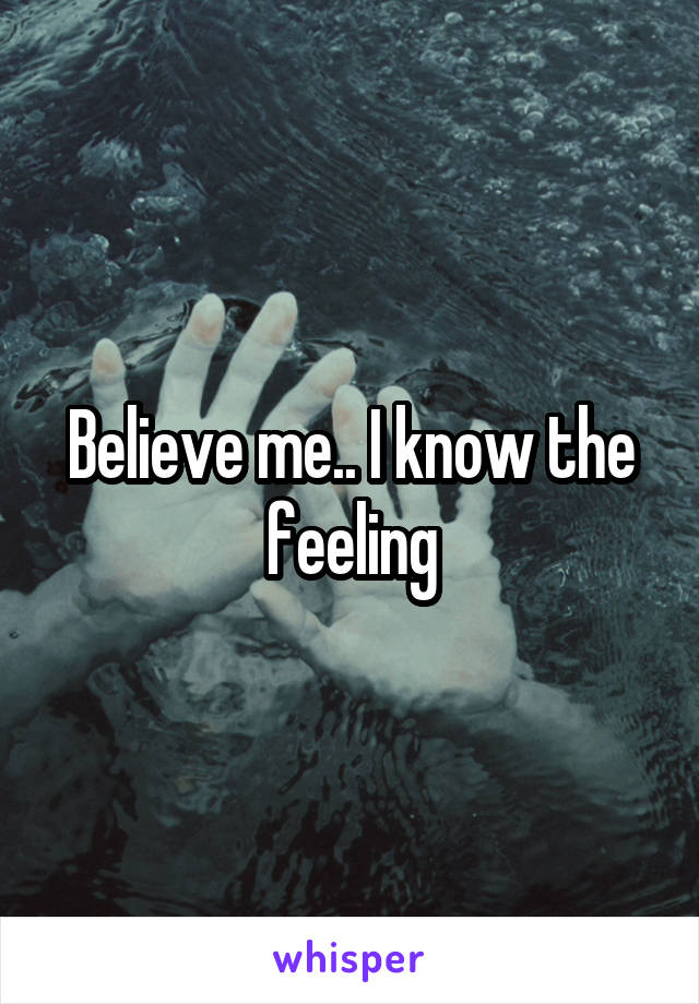 Believe me.. I know the feeling