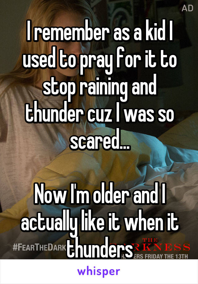 I remember as a kid I used to pray for it to stop raining and thunder cuz I was so scared...

Now I'm older and I actually like it when it thunders