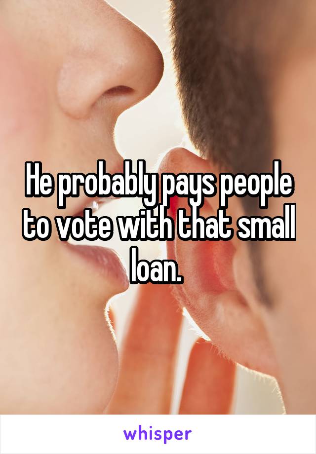 He probably pays people to vote with that small loan. 