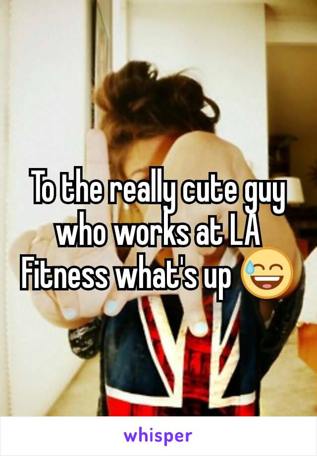 To the really cute guy who works at LA Fitness what's up 😅