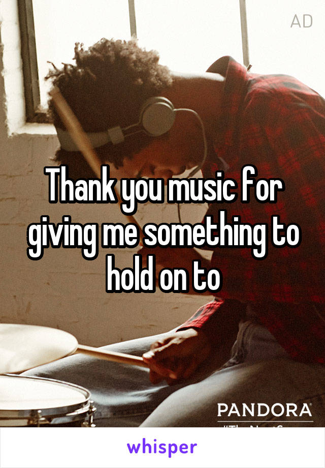 Thank you music for giving me something to hold on to