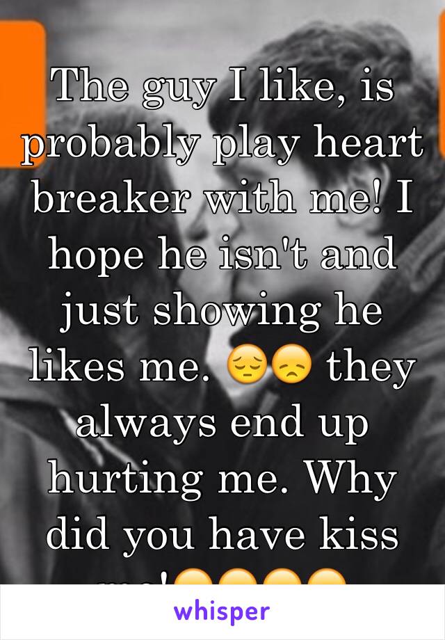 The guy I like, is probably play heart breaker with me! I hope he isn't and just showing he likes me. 😔😞 they always end up hurting me. Why did you have kiss me!😞😞😞😞