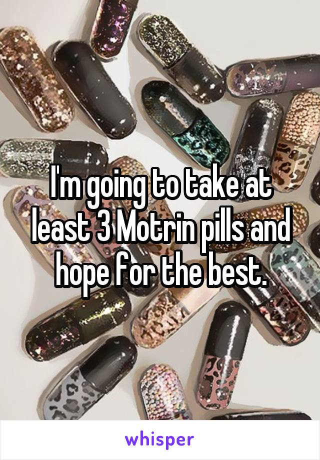 I'm going to take at least 3 Motrin pills and hope for the best.