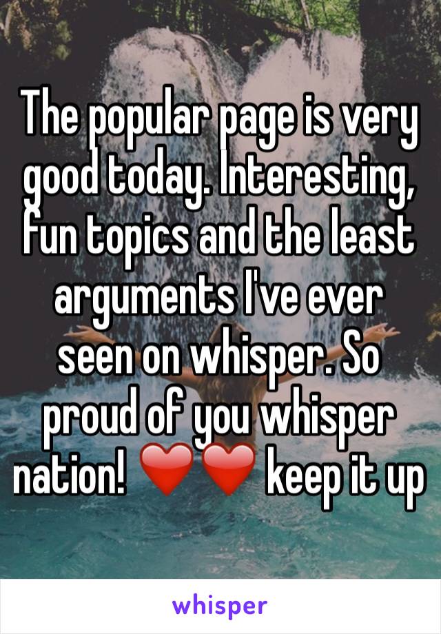 The popular page is very good today. Interesting, fun topics and the least arguments I've ever seen on whisper. So proud of you whisper nation! ❤️❤️ keep it up