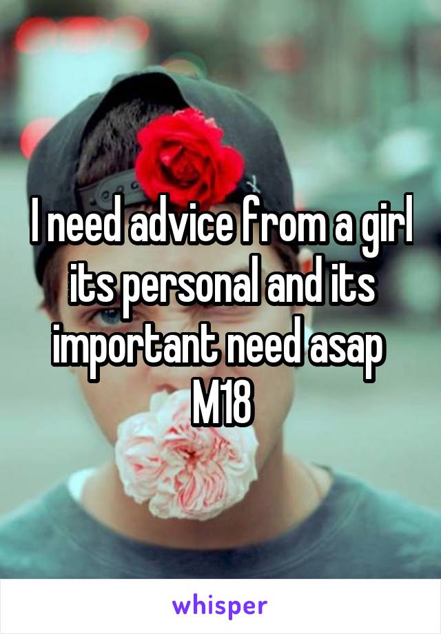 I need advice from a girl its personal and its important need asap 
M18