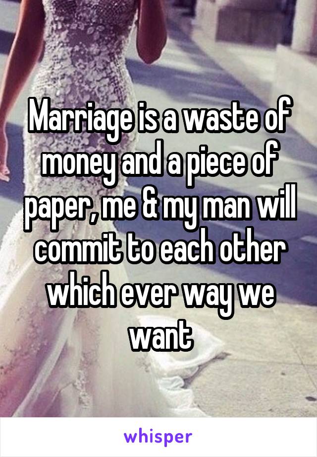 Marriage is a waste of money and a piece of paper, me & my man will commit to each other which ever way we want