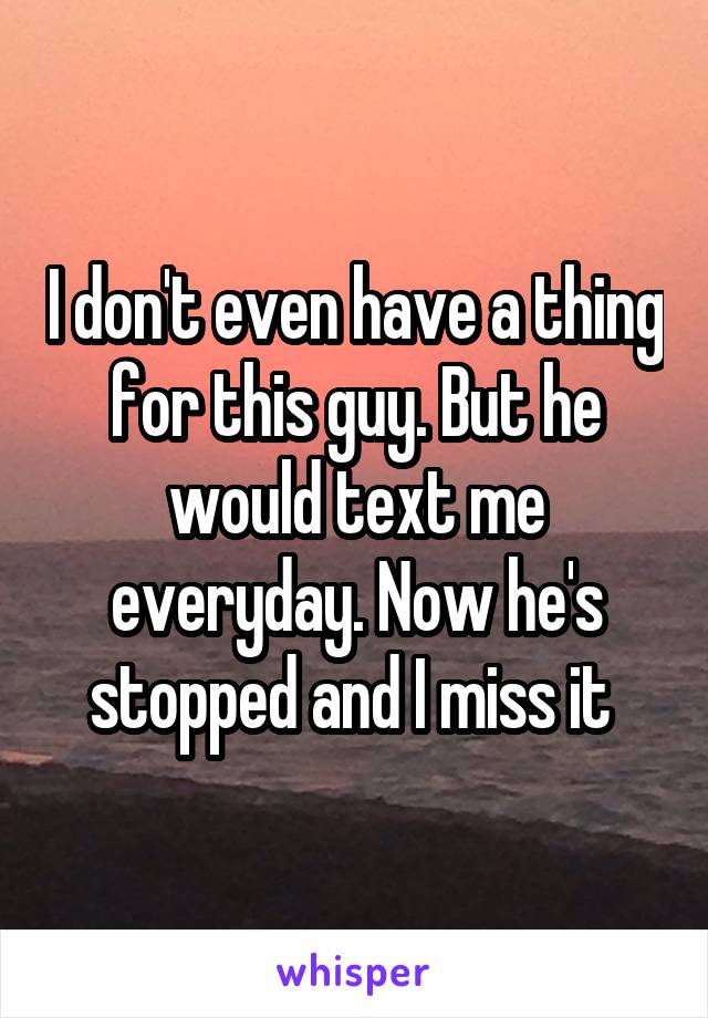 I don't even have a thing for this guy. But he would text me everyday. Now he's stopped and I miss it 