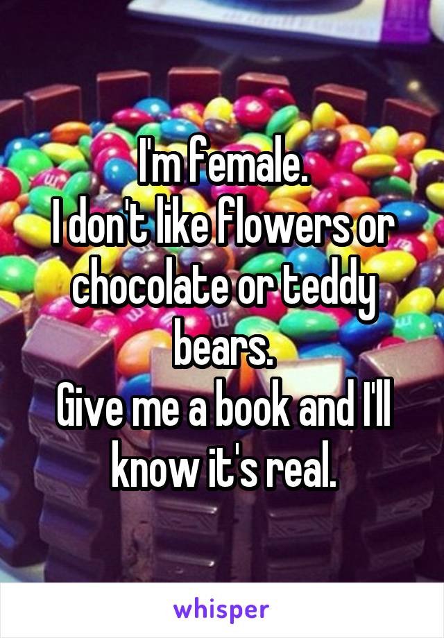 I'm female.
I don't like flowers or chocolate or teddy bears.
Give me a book and I'll know it's real.