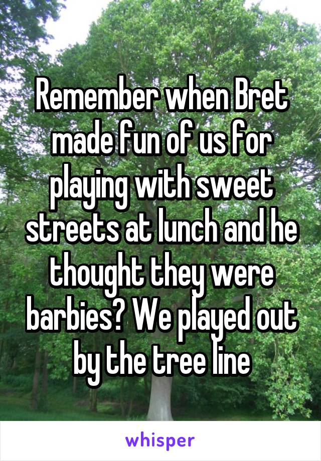 Remember when Bret made fun of us for playing with sweet streets at lunch and he thought they were barbies? We played out by the tree line