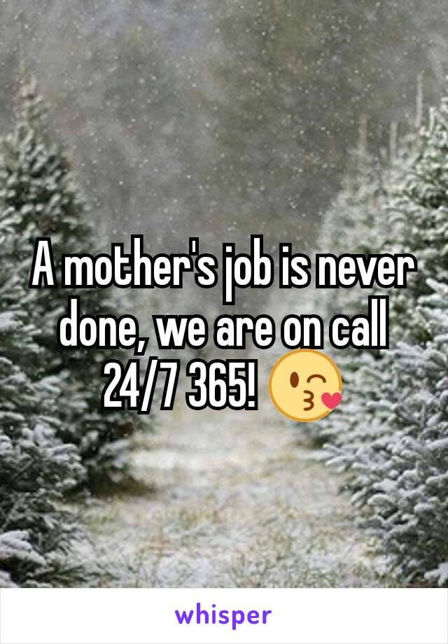 A mother's job is never done, we are on call 24/7 365! 😘