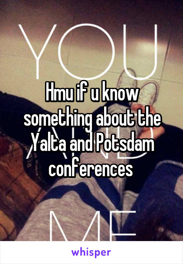 Hmu if u know something about the Yalta and Potsdam conferences 