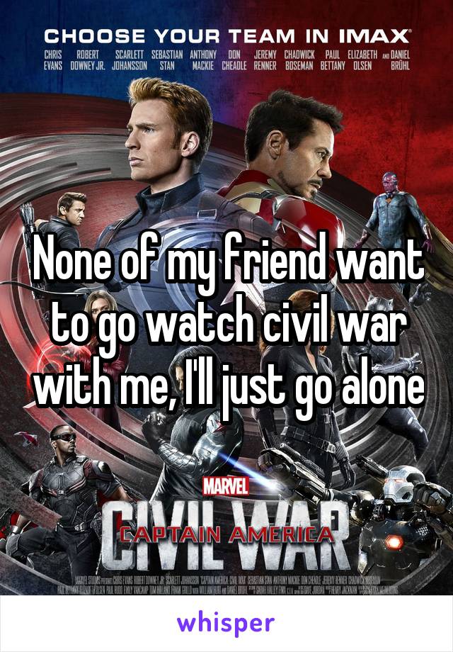 None of my friend want to go watch civil war with me, I'll just go alone