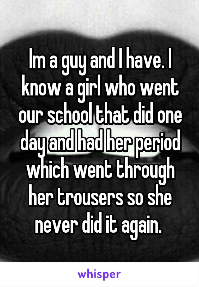 Im a guy and I have. I know a girl who went our school that did one day and had her period which went through her trousers so she never did it again. 