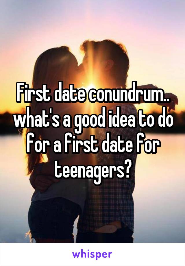 First date conundrum.. what's a good idea to do for a first date for teenagers?