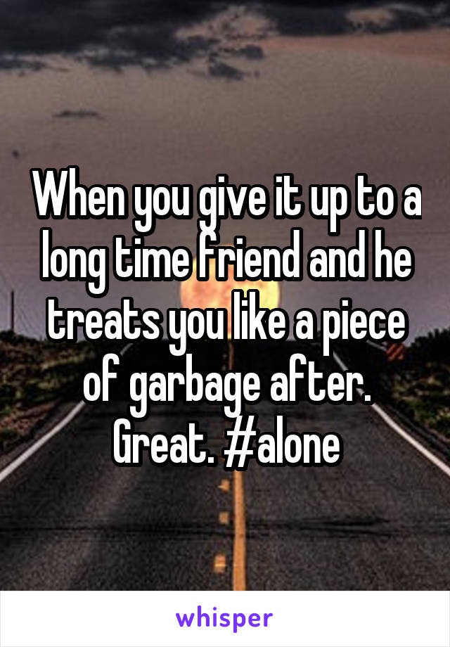 When you give it up to a long time friend and he treats you like a piece of garbage after. Great. #alone