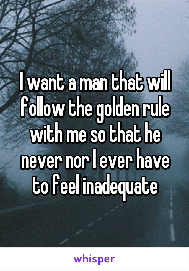 I want a man that will follow the golden rule with me so that he never nor I ever have to feel inadequate