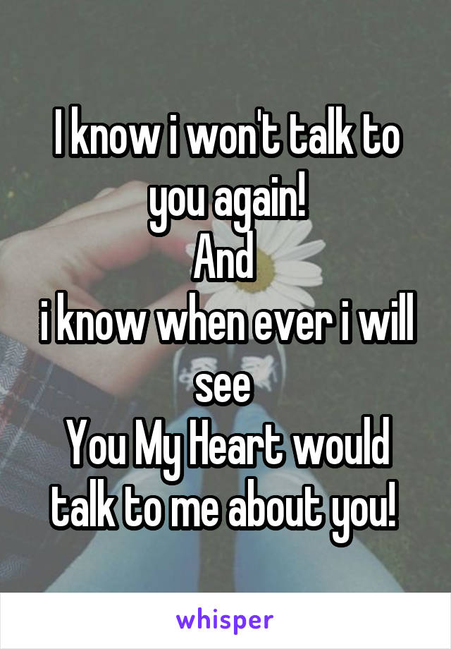 I know i won't talk to you again!
And 
i know when ever i will see 
You My Heart would talk to me about you! 