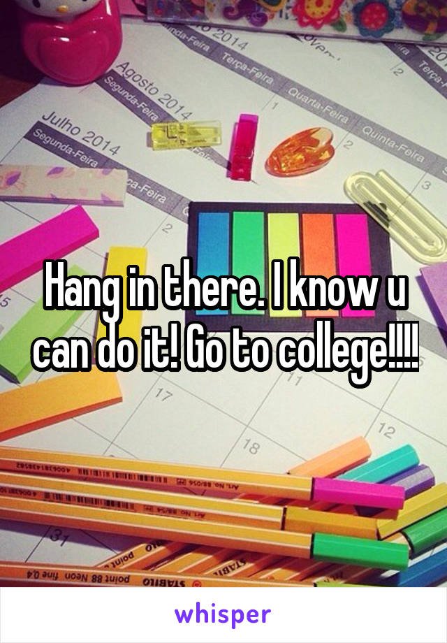 Hang in there. I know u can do it! Go to college!!!!