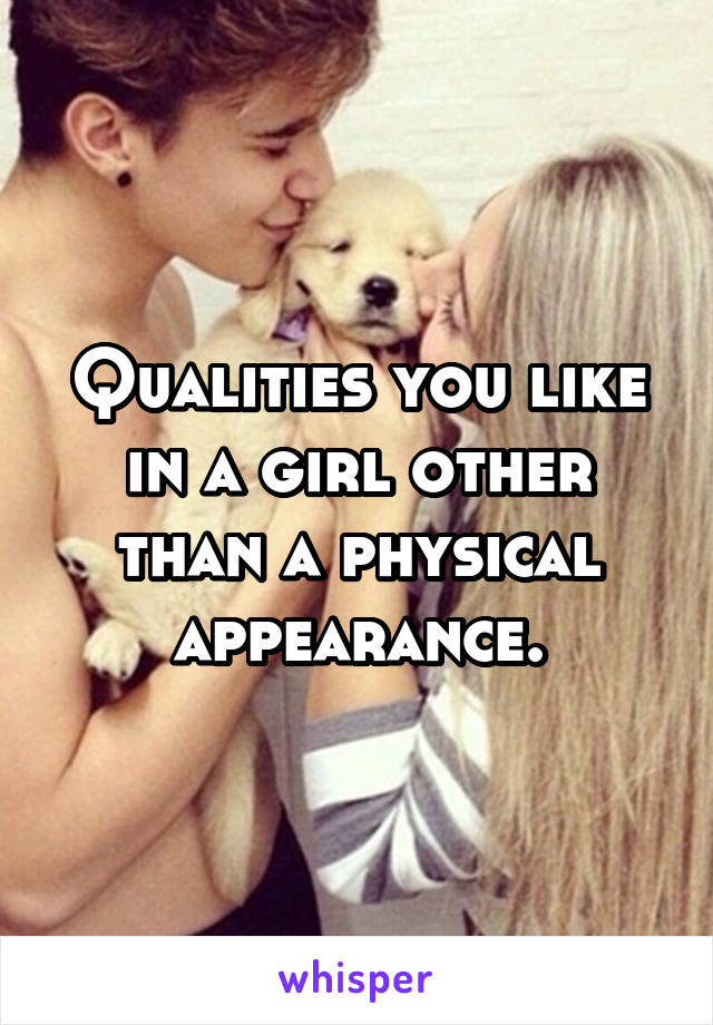 Qualities you like in a girl other than a physical appearance.