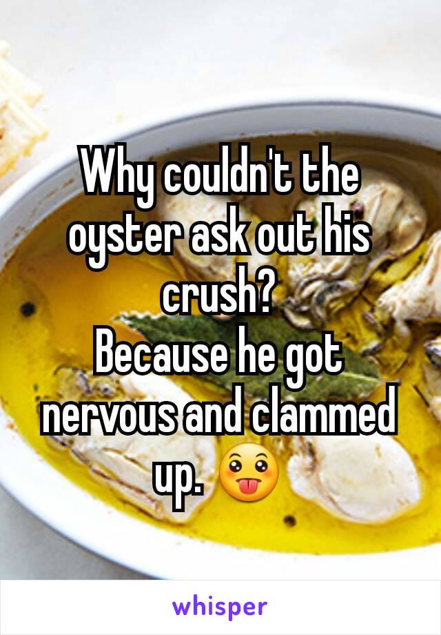 Why couldn't the oyster ask out his crush?
Because he got nervous and clammed up. 😛