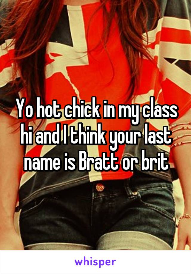 Yo hot chick in my class hi and I think your last name is Bratt or brit