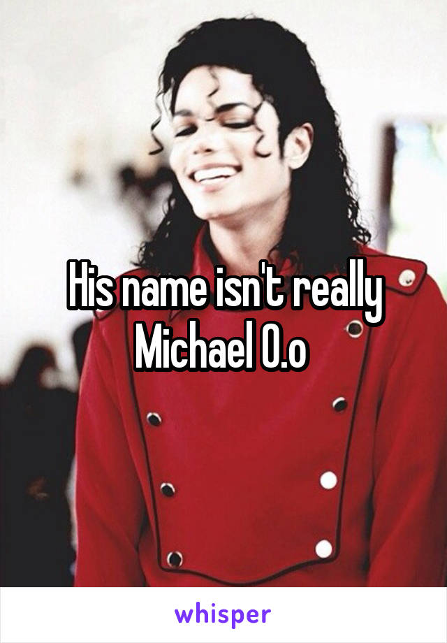 His name isn't really Michael 0.o 