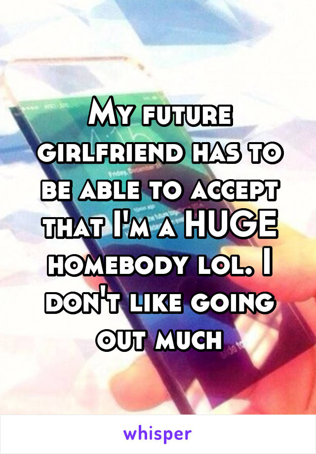 My future girlfriend has to be able to accept that I'm a HUGE homebody lol. I don't like going out much