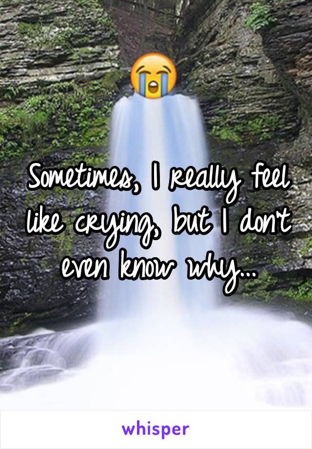 Sometimes, I really feel like crying, but I don't even know why...