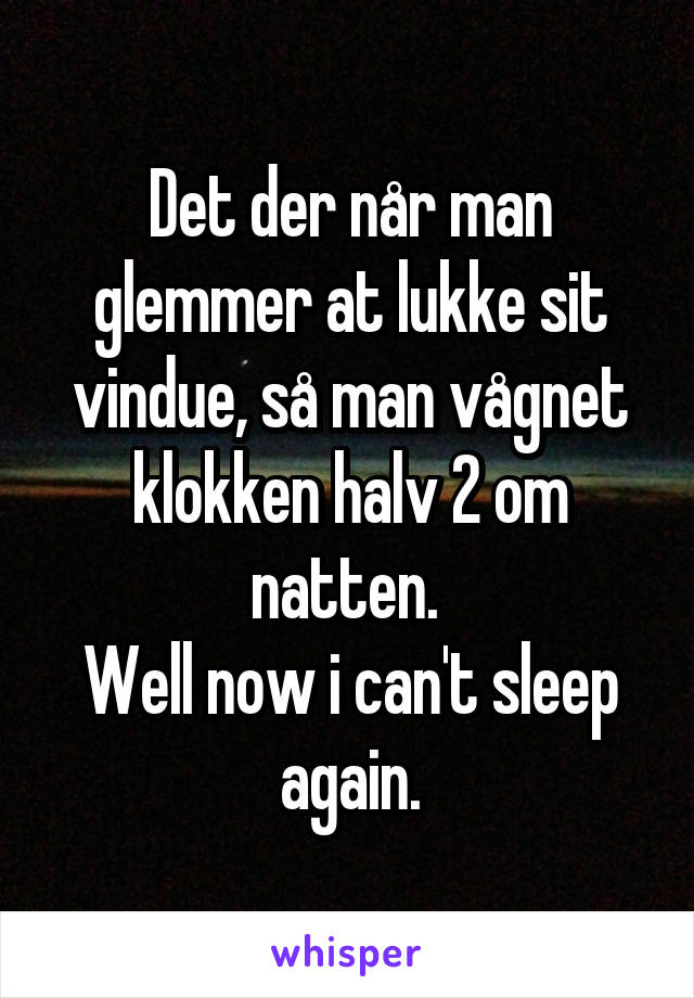 Det der når man glemmer at lukke sit vindue, så man vågnet klokken halv 2 om natten. 
Well now i can't sleep again.