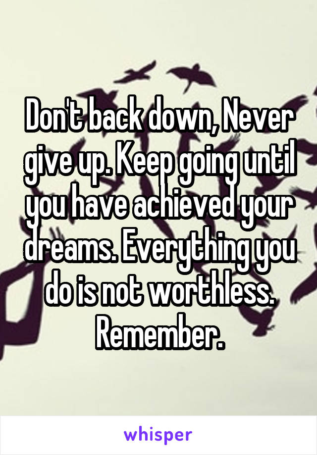 Don't back down, Never give up. Keep going until you have achieved your dreams. Everything you do is not worthless. Remember.