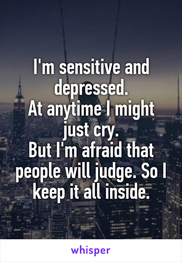 I'm sensitive and depressed.
At anytime I might just cry.
But I'm afraid that people will judge. So I keep it all inside.