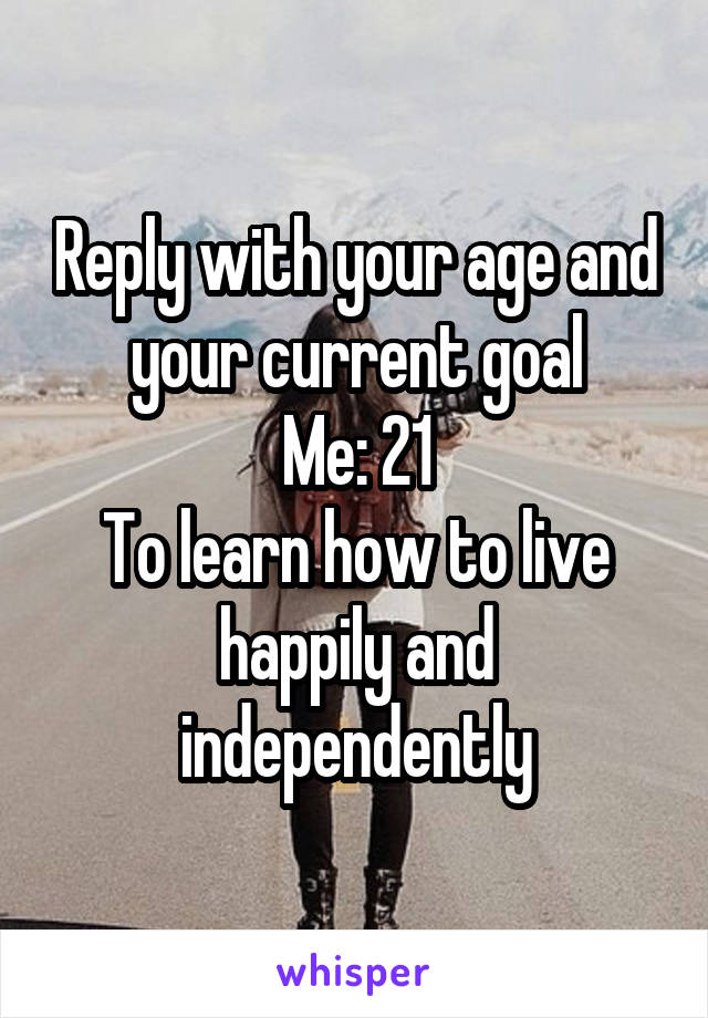 Reply with your age and your current goal
Me: 21
To learn how to live happily and independently