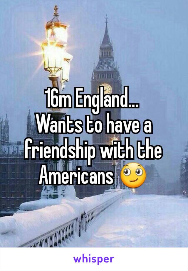 16m England... 
Wants to have a friendship with the Americans 🙄