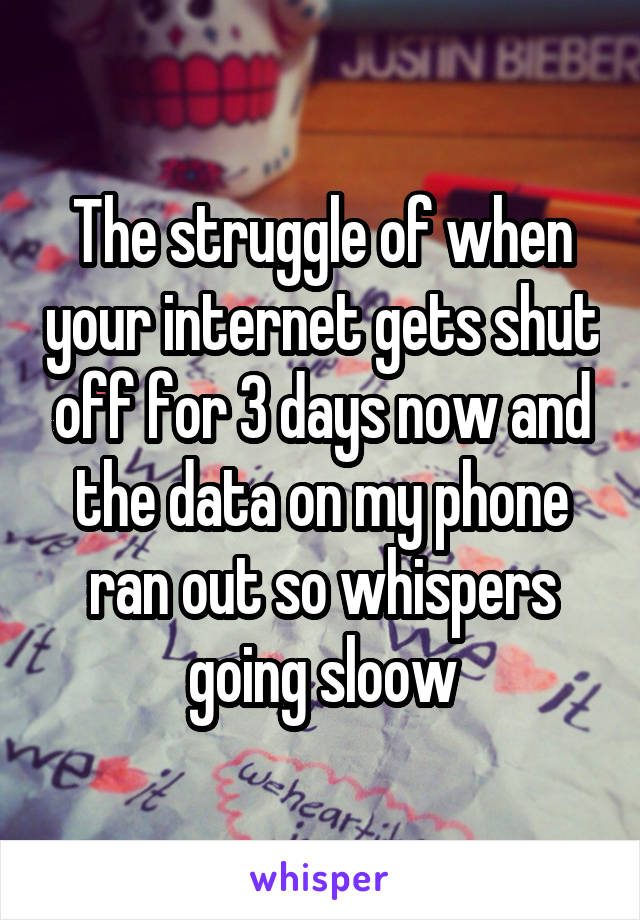 The struggle of when your internet gets shut off for 3 days now and the data on my phone ran out so whispers going sloow