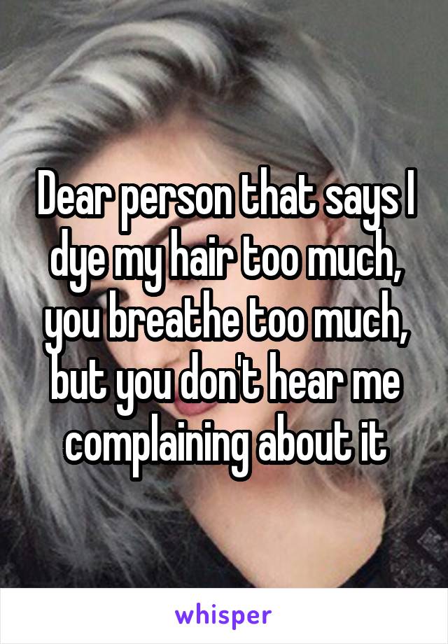 Dear person that says I dye my hair too much, you breathe too much, but you don't hear me complaining about it