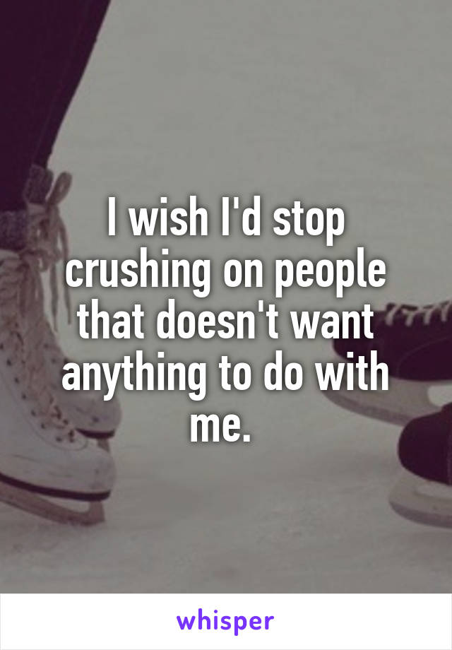 I wish I'd stop crushing on people that doesn't want anything to do with me. 