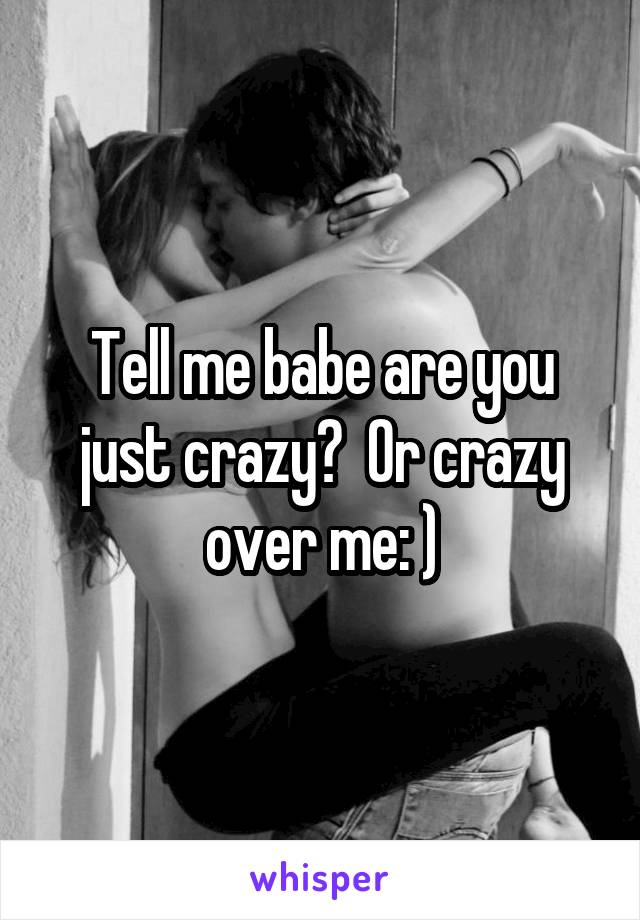 Tell me babe are you just crazy?  Or crazy over me: )