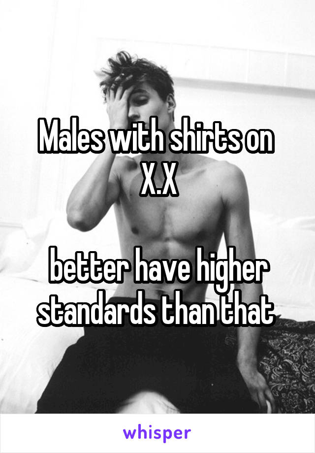 Males with shirts on 
X.X

better have higher standards than that 