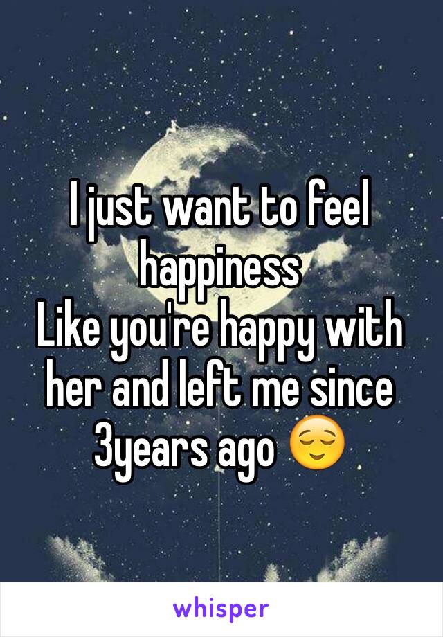 I just want to feel happiness
Like you're happy with her and left me since 3years ago 😌