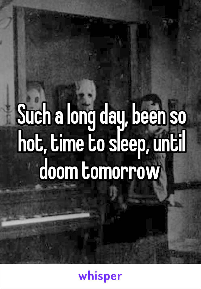 Such a long day, been so hot, time to sleep, until doom tomorrow 