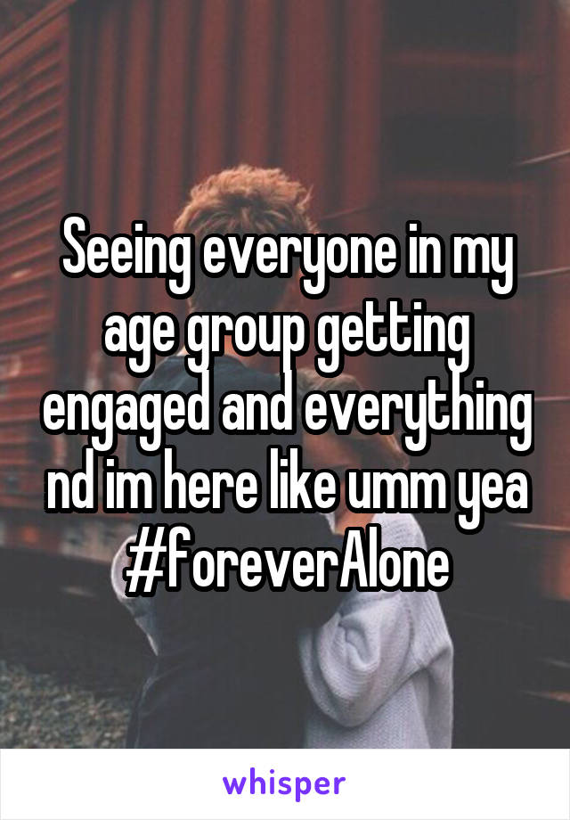 Seeing everyone in my age group getting engaged and everything nd im here like umm yea #foreverAlone