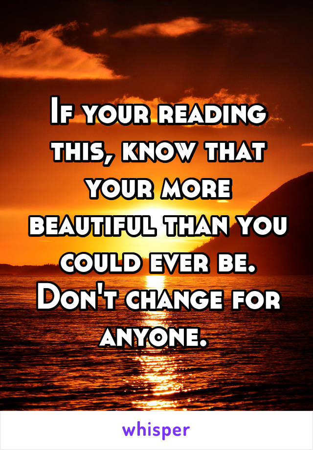 If your reading this, know that your more beautiful than you could ever be. Don't change for anyone. 