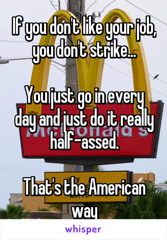 If you don't like your job, you don't strike...

You just go in every day and just do it really half-assed.

That's the American way