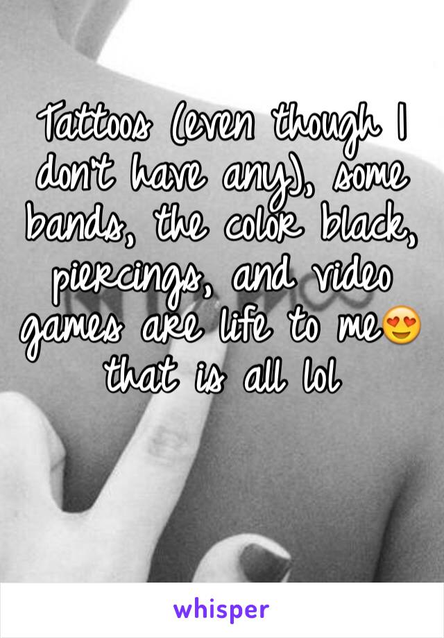 Tattoos (even though I don't have any), some bands, the color black, piercings, and video games are life to me😍 that is all lol 