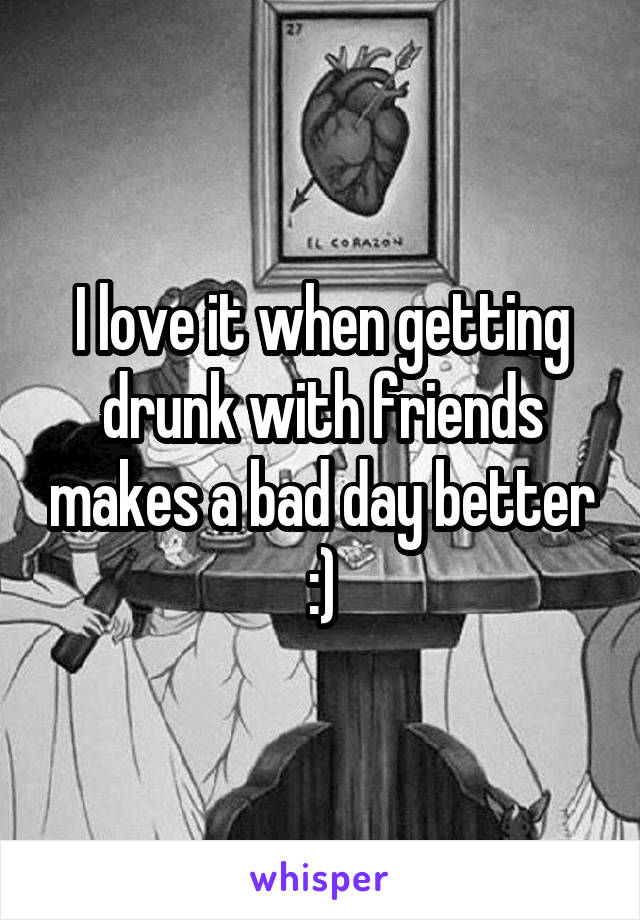 I love it when getting drunk with friends makes a bad day better :)