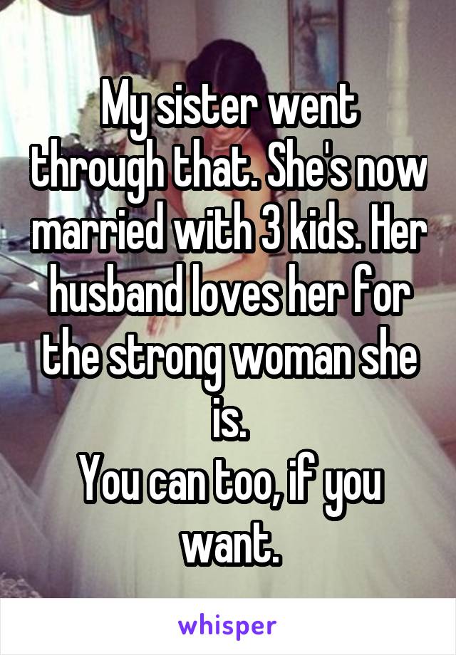 My sister went through that. She's now married with 3 kids. Her husband loves her for the strong woman she is.
You can too, if you want.