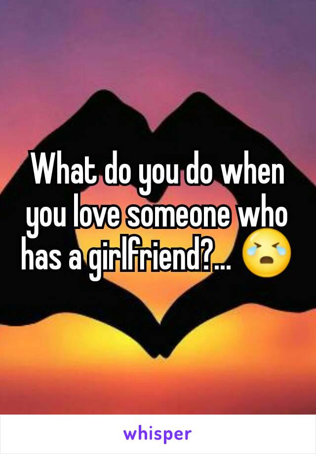 What do you do when you love someone who has a girlfriend?... 😭